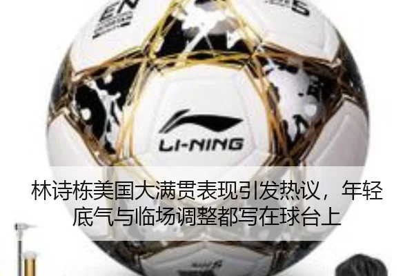 林诗栋美国大满贯表现引发热议，年轻底气与临场调整都写在球台上 - Kaiyun